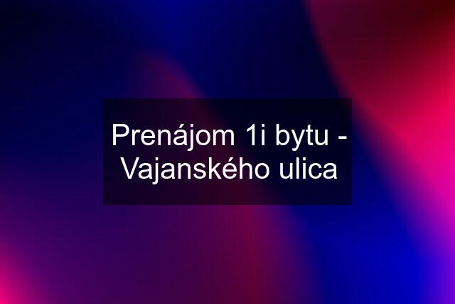 Prenájom 1i bytu - Vajanského ulica