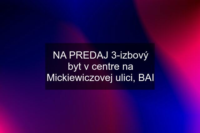 NA PREDAJ 3-izbový byt v centre na Mickiewiczovej ulici, BAI