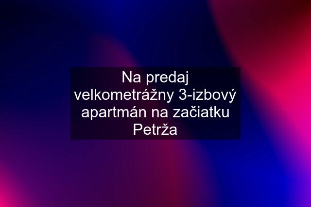 Na predaj velkometrážny 3-izbový apartmán na začiatku Petrža