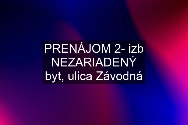 PRENÁJOM 2- izb NEZARIADENÝ byt, ulica Závodná