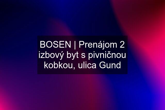 BOSEN | Prenájom 2 izbový byt s pivničnou kobkou, ulica Gund