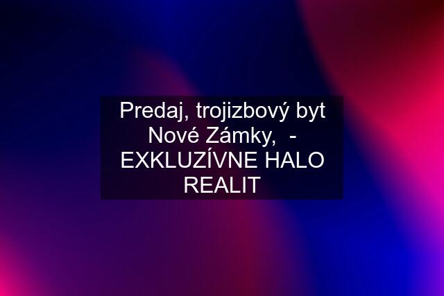 Predaj, trojizbový byt Nové Zámky,  - EXKLUZÍVNE HALO REALIT