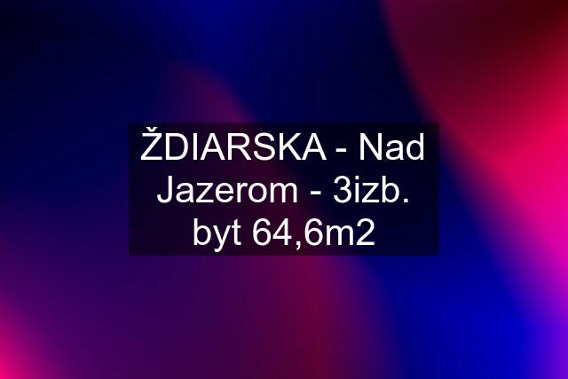 ŽDIARSKA - Nad Jazerom - 3izb. byt 64,6m2