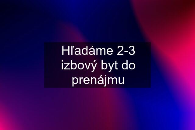 Hľadáme 2-3 izbový byt do prenájmu