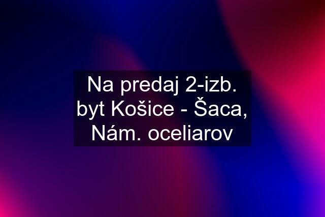 Na predaj 2-izb. byt Košice - Šaca, Nám. oceliarov