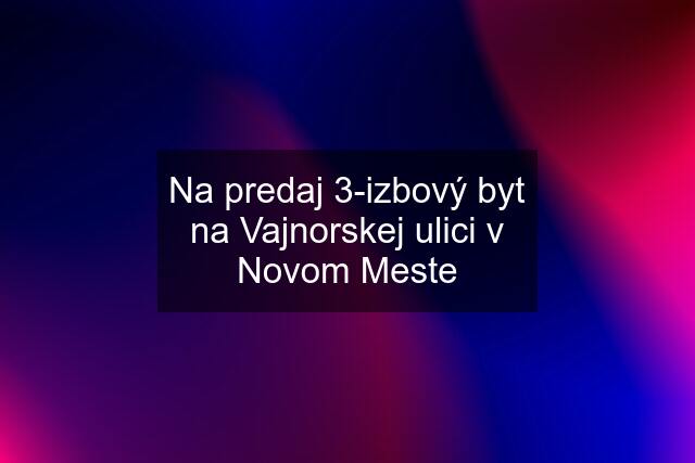 Na predaj 3-izbový byt na Vajnorskej ulici v Novom Meste