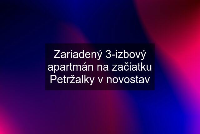 Zariadený 3-izbový apartmán na začiatku Petržalky v novostav