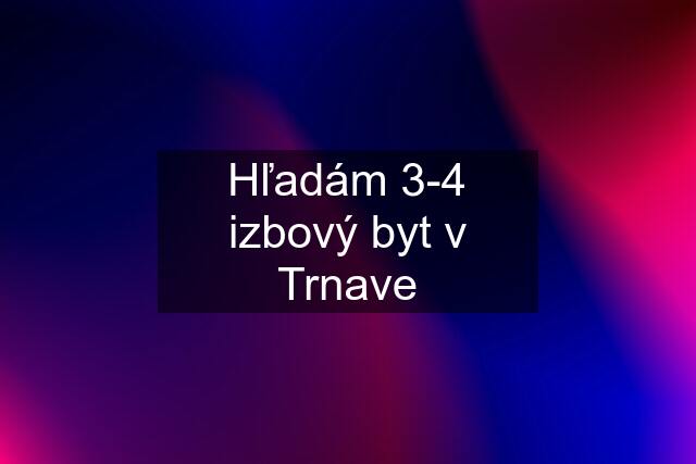 Hľadám 3-4 izbový byt v Trnave