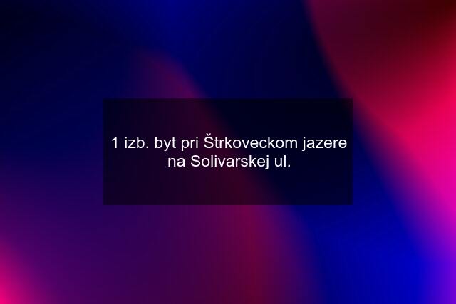 1 izb. byt pri Štrkoveckom jazere na Solivarskej ul.