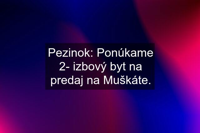 Pezinok: Ponúkame 2- izbový byt na predaj na Muškáte.