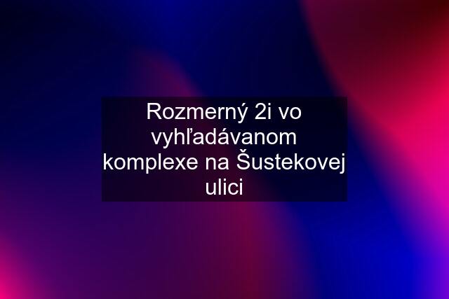 Rozmerný 2i vo vyhľadávanom komplexe na Šustekovej ulici