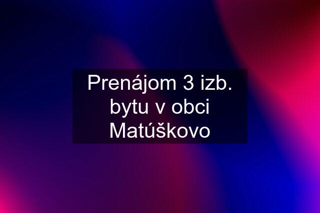 Prenájom 3 izb. bytu v obci Matúškovo