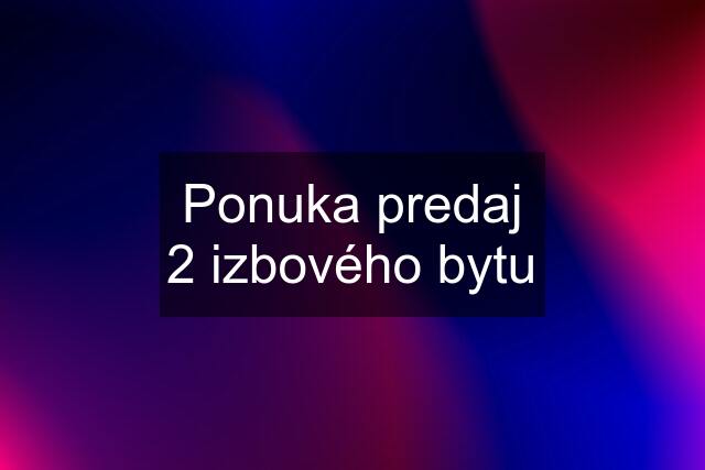 Ponuka predaj 2 izbového bytu