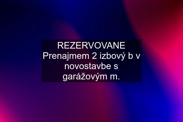 REZERVOVANE Prenajmem 2 izbový b v novostavbe s garážovým m.