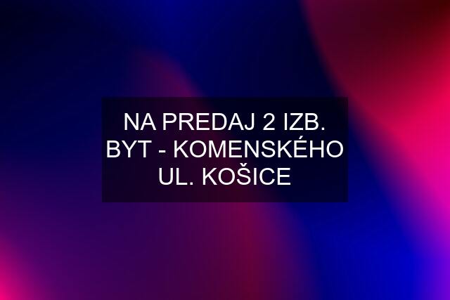 NA PREDAJ 2 IZB. BYT - KOMENSKÉHO UL. KOŠICE