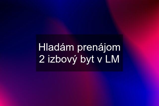 Hladám prenájom 2 izbový byt v LM