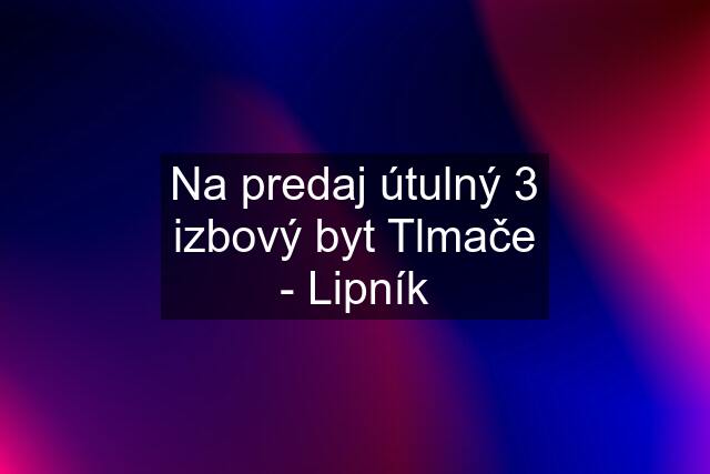 Na predaj útulný 3 izbový byt Tlmače - Lipník