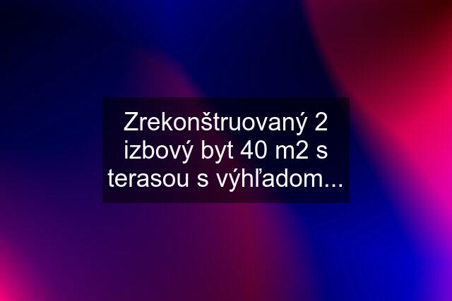 Zrekonštruovaný 2 izbový byt 40 m2 s terasou s výhľadom...