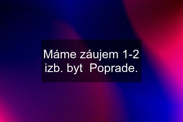 Máme záujem 1-2 izb. byt  Poprade.