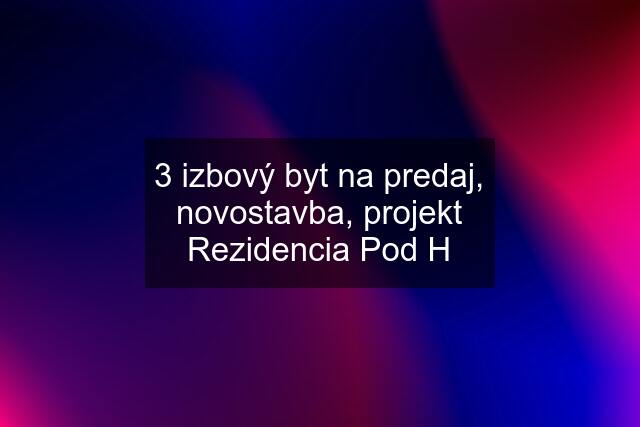 3 izbový byt na predaj, novostavba, projekt Rezidencia Pod H