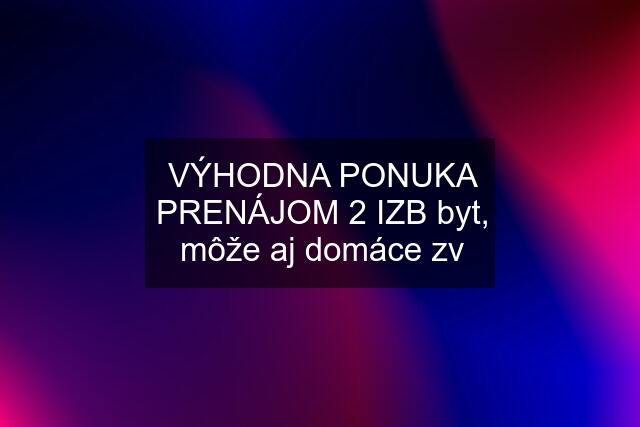 VÝHODNA PONUKA PRENÁJOM 2 IZB byt, môže aj domáce zv