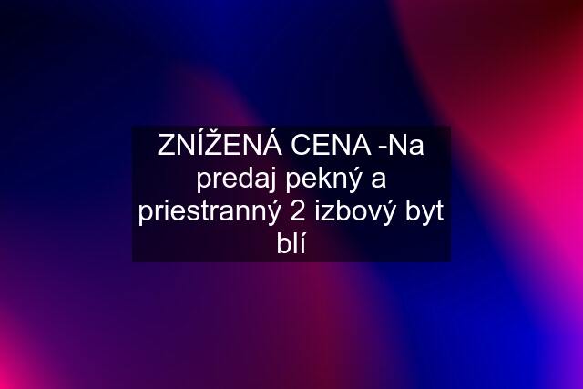 ZNÍŽENÁ CENA -Na predaj pekný a priestranný 2 izbový byt blí