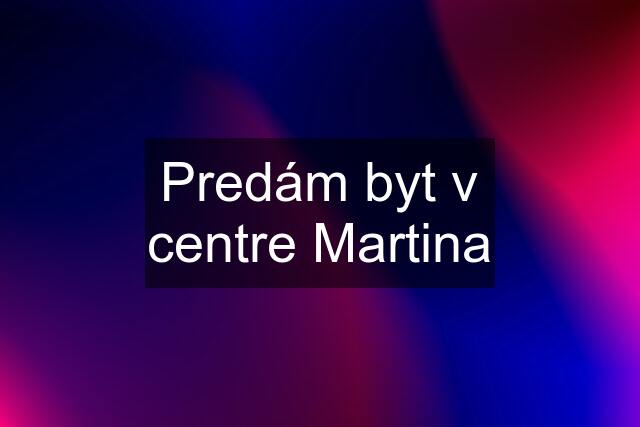 Predám byt v centre Martina