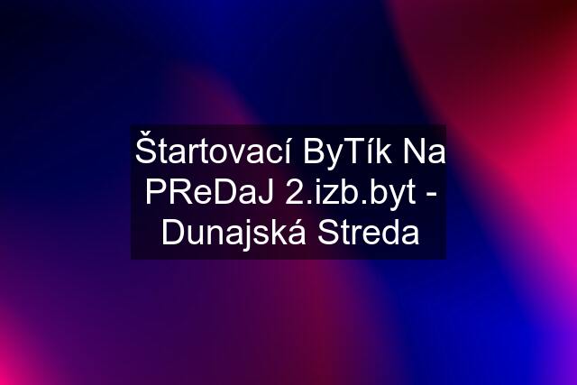 Štartovací ByTík Na PReDaJ 2.izb.byt - Dunajská Streda