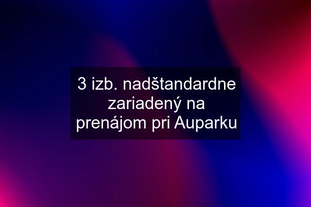 3 izb. nadštandardne zariadený na prenájom pri Auparku