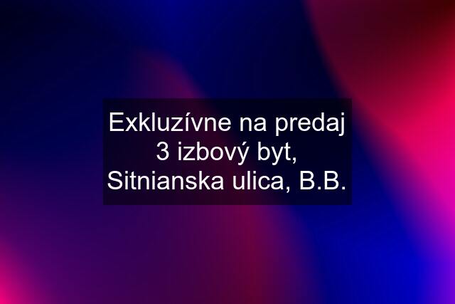 Exkluzívne na predaj 3 izbový byt, Sitnianska ulica, B.B.