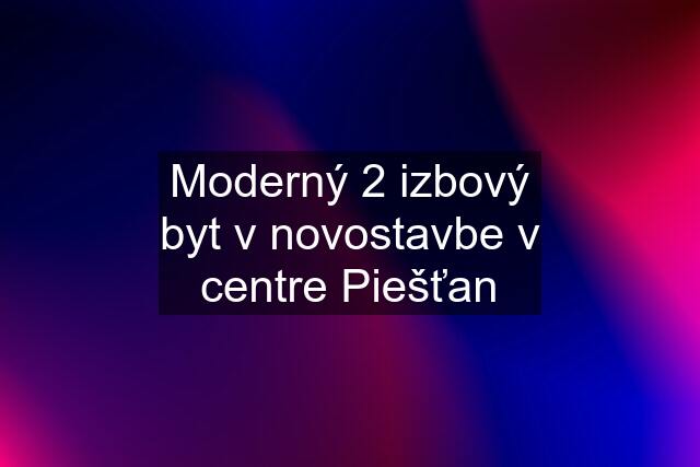 Moderný 2 izbový byt v novostavbe v centre Piešťan