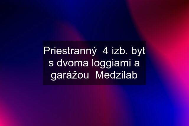 Priestranný  4 izb. byt s dvoma loggiami a garážou  Medzilab