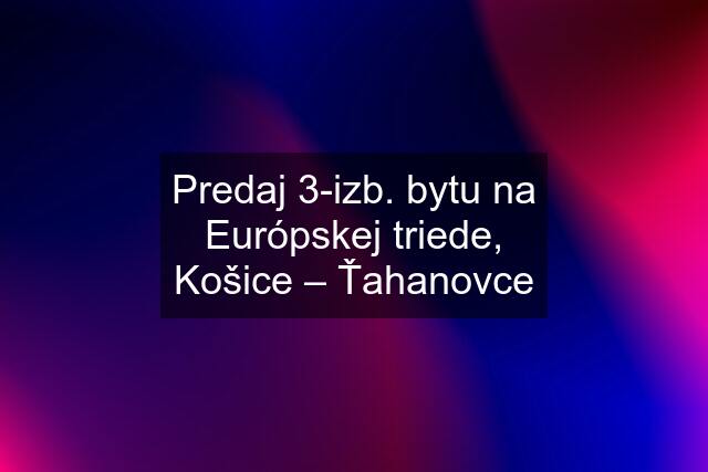 Predaj 3-izb. bytu na Európskej triede, Košice – Ťahanovce