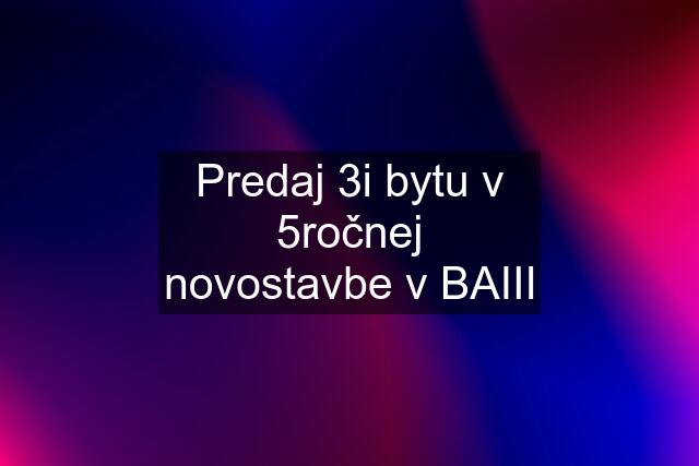 Predaj 3i bytu v 5ročnej novostavbe v BAIII