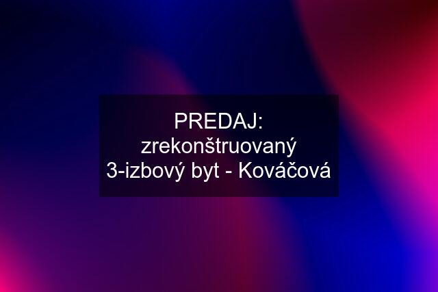 PREDAJ: zrekonštruovaný 3-izbový byt - Kováčová