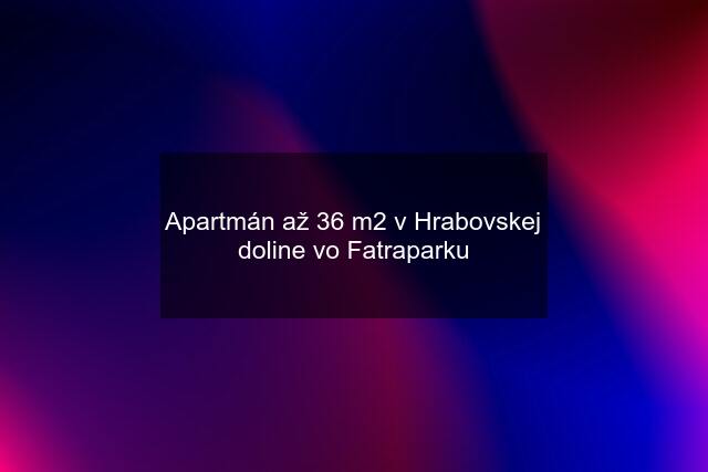 Apartmán až 36 m2 v Hrabovskej doline vo Fatraparku