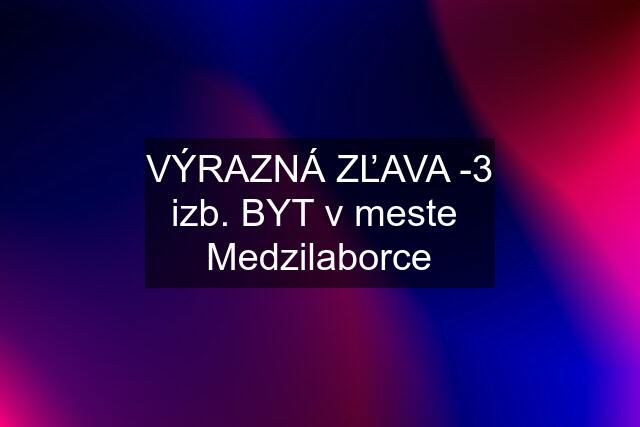 VÝRAZNÁ ZĽAVA -3 izb. BYT v meste  Medzilaborce