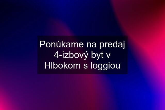 Ponúkame na predaj 4-izbový byt v Hlbokom s loggiou