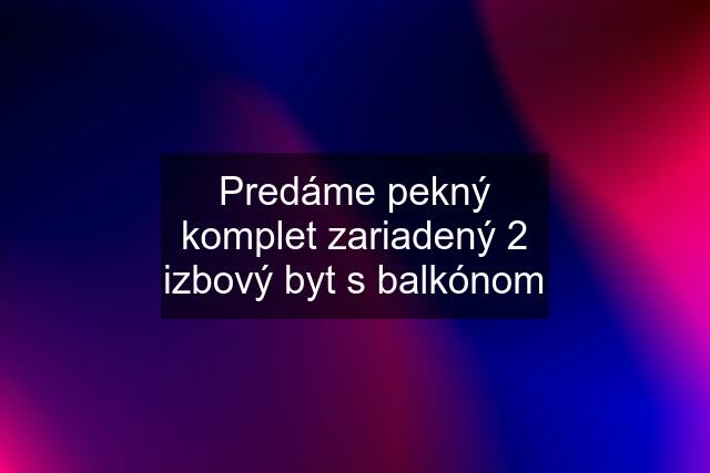 Predáme pekný komplet zariadený 2 izbový byt s balkónom