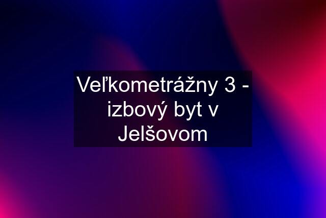 Veľkometrážny 3 - izbový byt v Jelšovom