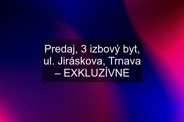 Predaj, 3 izbový byt, ul. Jiráskova, Trnava – EXKLUZÍVNE