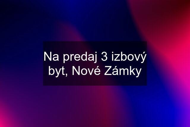 Na predaj 3 izbový byt, Nové Zámky