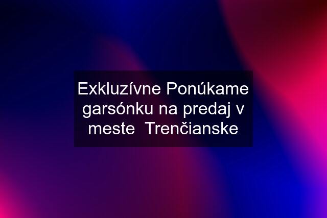 Exkluzívne Ponúkame garsónku na predaj v meste  Trenčianske