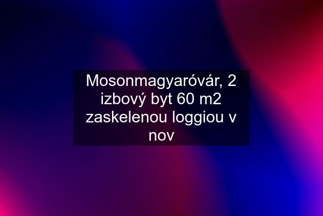 Mosonmagyaróvár, 2 izbový byt 60 m2 zaskelenou loggiou v nov