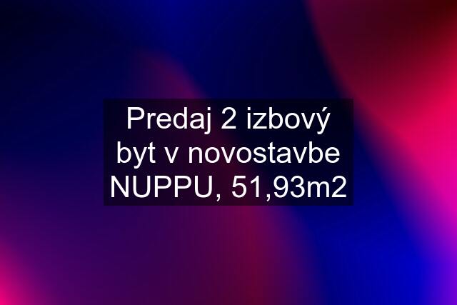 Predaj 2 izbový byt v novostavbe NUPPU, 51,93m2