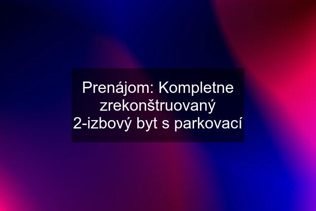 Prenájom: Kompletne zrekonštruovaný 2-izbový byt s parkovací