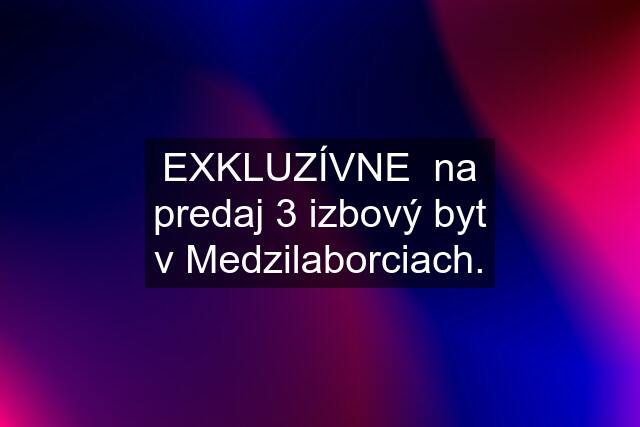 EXKLUZÍVNE  na predaj 3 izbový byt v Medzilaborciach.