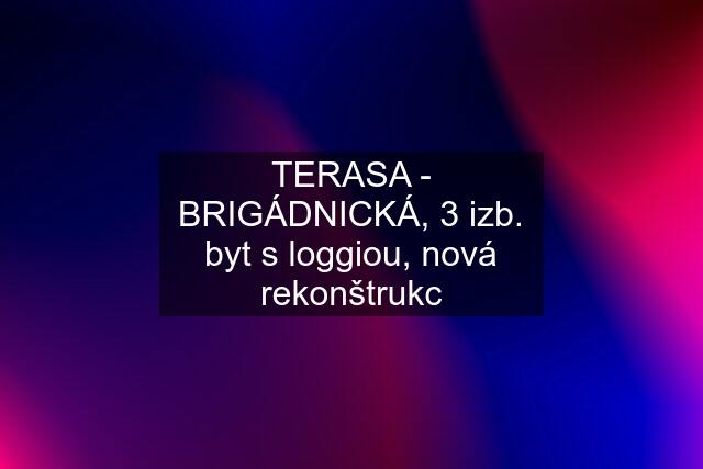 TERASA - BRIGÁDNICKÁ, 3 izb. byt s loggiou, nová rekonštrukc