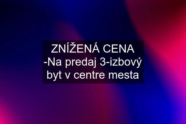 ZNÍŽENÁ CENA -Na predaj 3-izbový byt v centre mesta