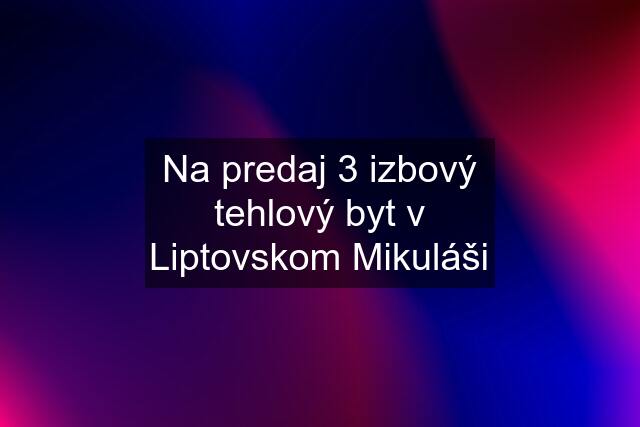 Na predaj 3 izbový tehlový byt v Liptovskom Mikuláši